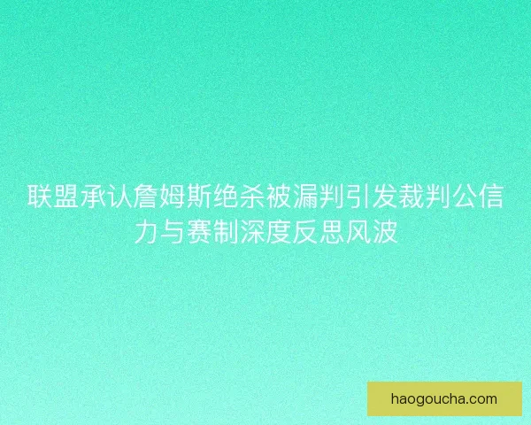 联盟承认詹姆斯绝杀被漏判引发裁判公信力与赛制深度反思风波