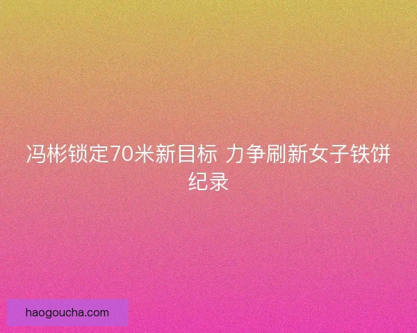 冯彬锁定70米新目标 力争刷新女子铁饼纪录